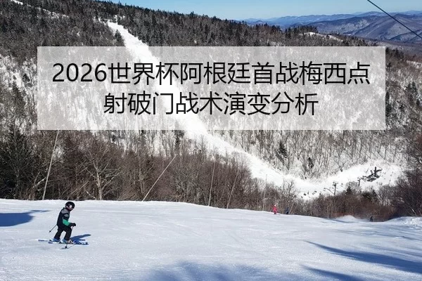 2026世界杯阿根廷首战梅西点射破门战术演变分析