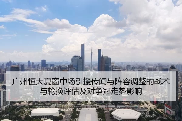 广州恒大夏窗中场引援传闻与阵容调整的战术与轮换评估及对争冠走势影响