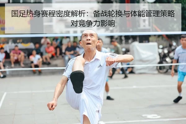 国足热身赛程密度解析：备战轮换与体能管理策略对竞争力影响
