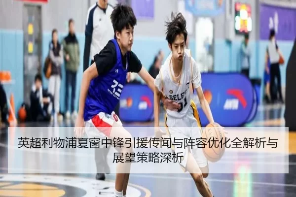 英超利物浦夏窗中锋引援传闻与阵容优化全解析与展望策略深析