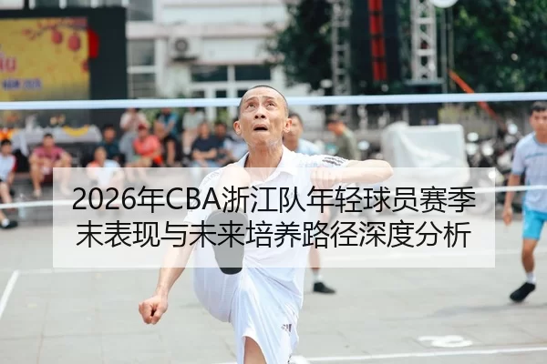 2026年CBA浙江队年轻球员赛季末表现与未来培养路径深度分析