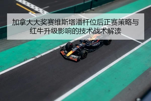 加拿大大奖赛维斯塔潘杆位后正赛策略与红牛升级影响的技术战术解读
