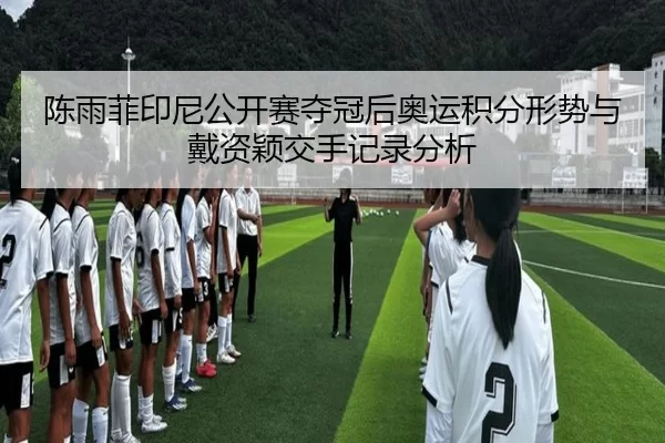 陈雨菲印尼公开赛夺冠后奥运积分形势与戴资颖交手记录分析