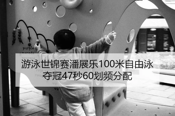 游泳世锦赛潘展乐100米自由泳夺冠47秒60划频分配